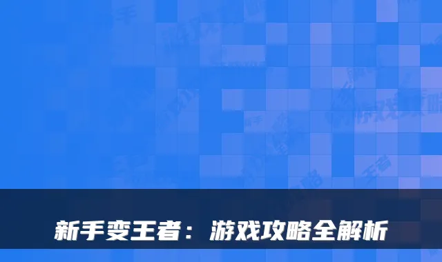 新手变王者:游戏攻略全解析