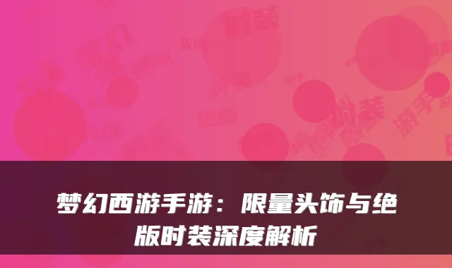 梦幻西游手游：限量头饰与绝版时装深度解析