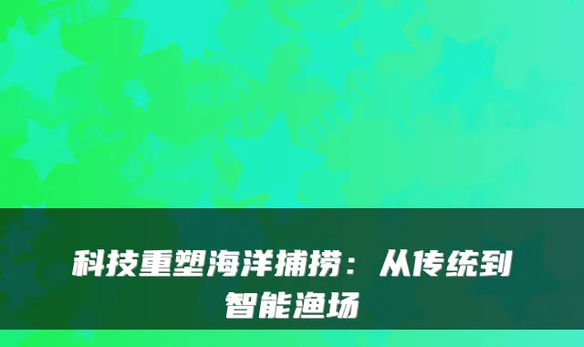科技重塑海洋捕捞：从传统到智能渔场