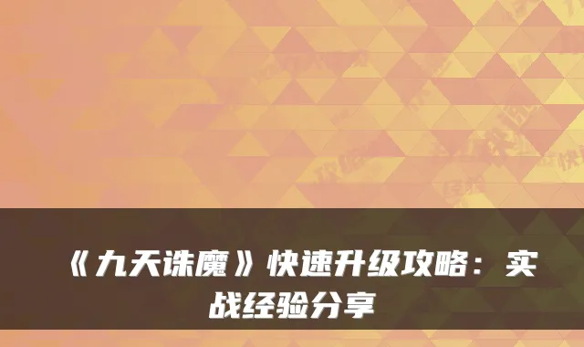 《九天诛魔》快速升级攻略：实战经验分享