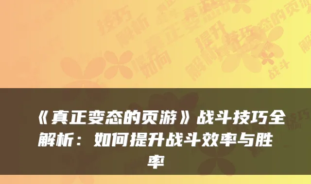 《真正变态的页游》战斗技巧全解析:如何提升战斗效率与胜率