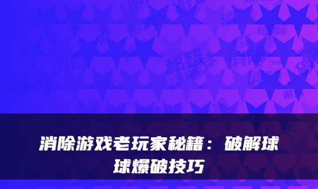 消除游戏老玩家秘籍：破解球球爆破技巧