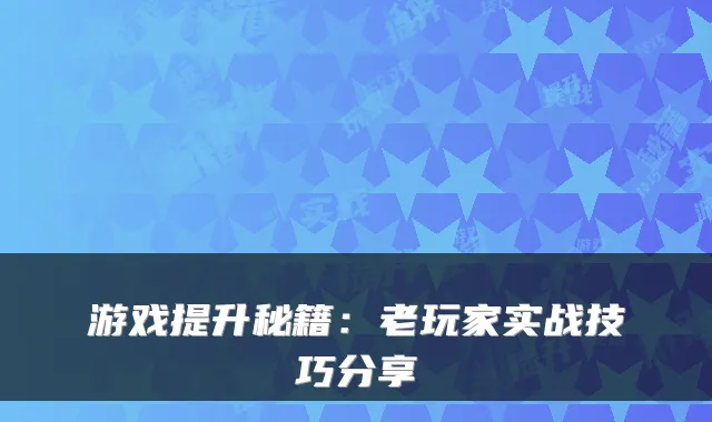 游戏提升秘籍：老玩家实战技巧分享