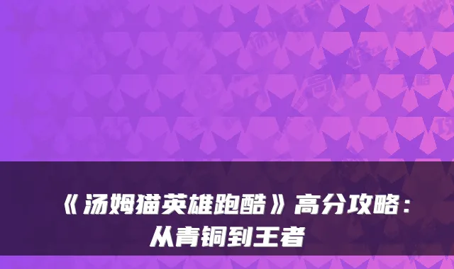 《汤姆猫英雄跑酷》高分攻略：从青铜到王者