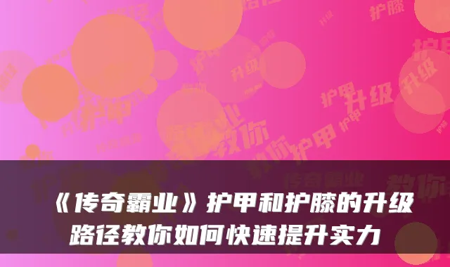 《传奇霸业》护甲和护膝的升级路径教你如何快速提升实力