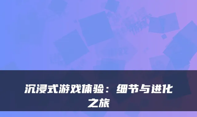 沉浸式游戏体验：细节与进化之旅