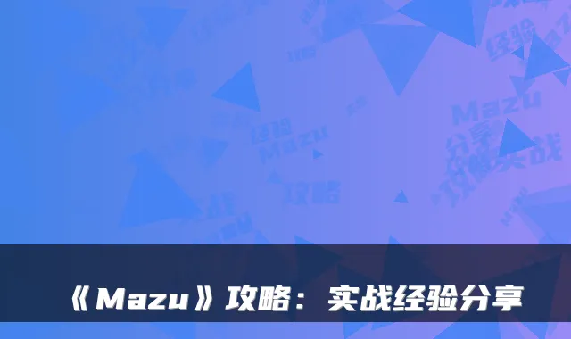 《Mazu》攻略：实战经验分享