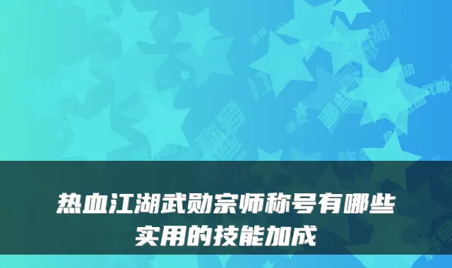 热血江湖武勋宗师称号有哪些实用的技能加成