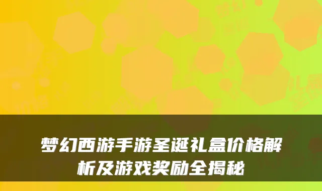 梦幻西游手游圣诞礼盒价格解析及游戏奖励全揭秘