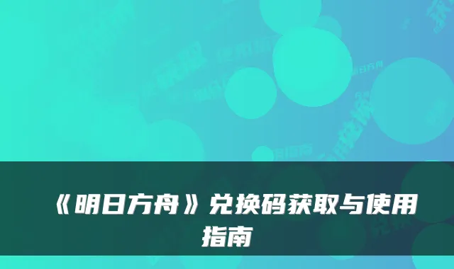 《明日方舟》兑换码获取与使用指南