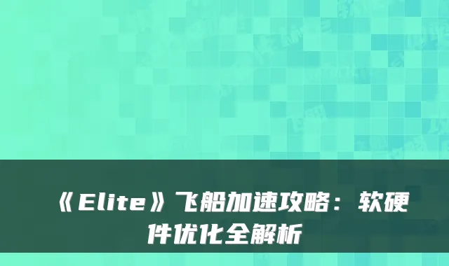 《Elite》飞船加速攻略：软硬件优化全解析