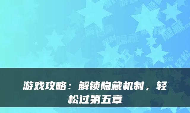 游戏攻略：解锁隐藏机制，轻松过第五章