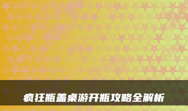 疯狂瓶盖桌游开瓶攻略全解析