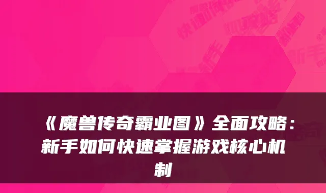 《魔兽传奇霸业图》全面攻略：新手如何快速掌握游戏核心机制