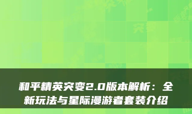 和平精英突变2.0版本解析:全新玩法与星际漫游者套装介绍