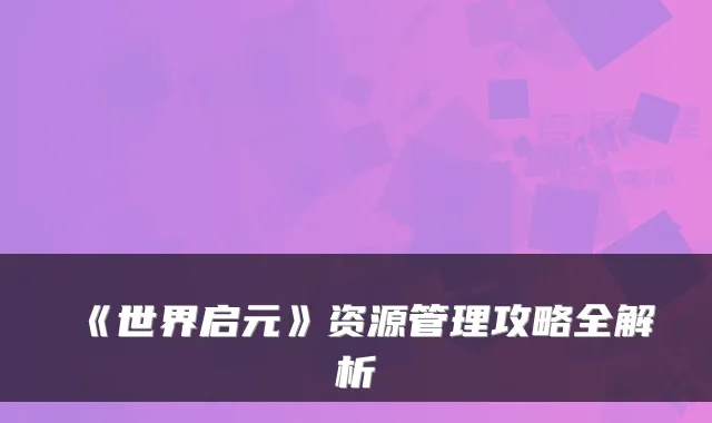 《世界启元》资源管理攻略全解析