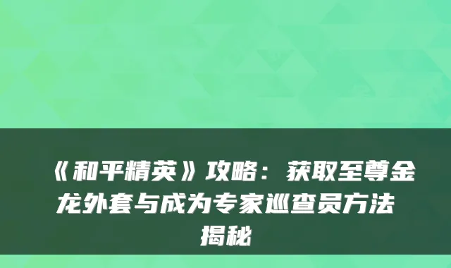 《和平精英》攻略：获取至尊金龙外套与成为专家巡查员方法揭秘
