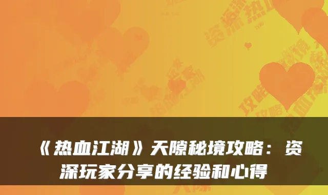 《热血江湖》天隙秘境攻略：资深玩家分享的经验和心得