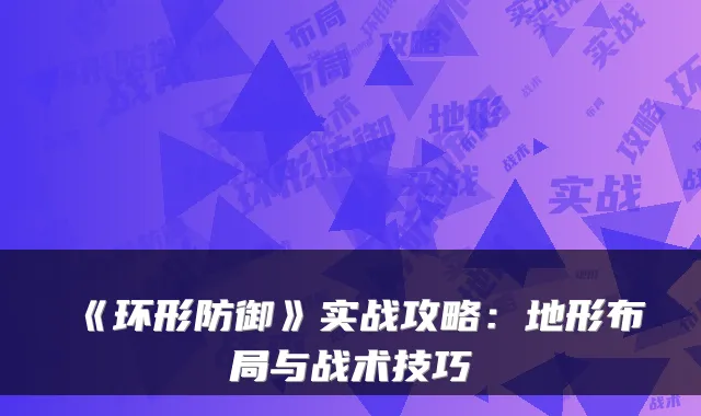 《环形防御》实战攻略：地形布局与战术技巧