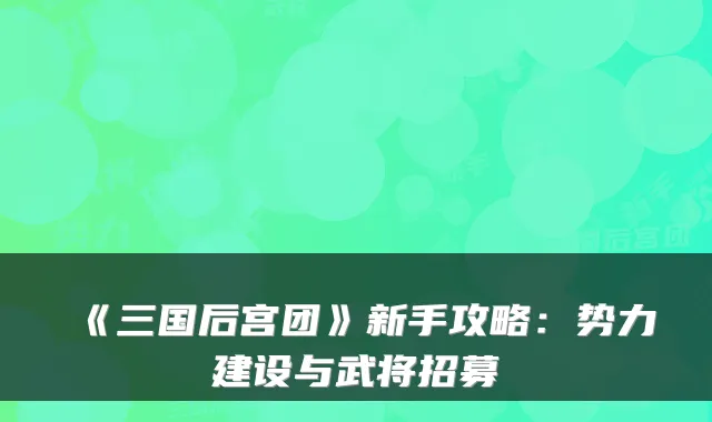 《三国后宫团》新手攻略：势力建设与武将招募