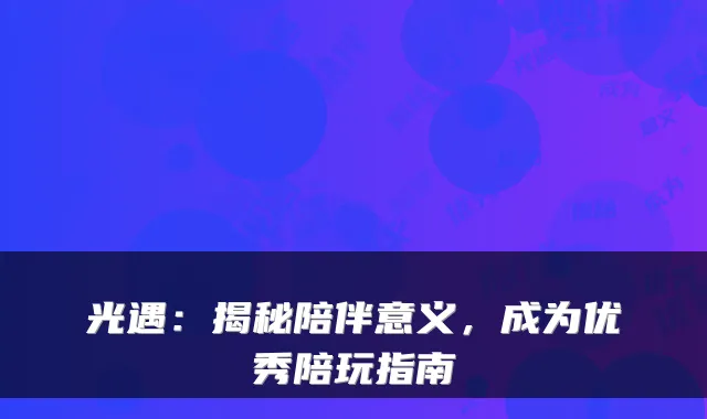 光遇：揭秘陪伴意义，成为优秀陪玩指南