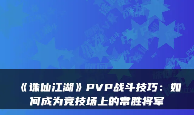 《诛仙江湖》PVP战斗技巧:如何成为竞技场上的常胜将军