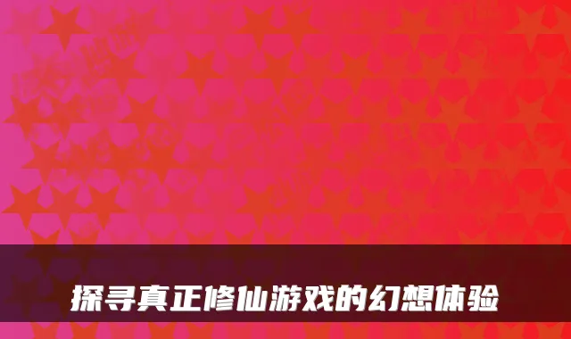 探寻真正修仙游戏的幻想体验