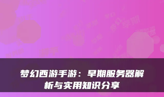 梦幻西游手游：早期服务器解析与实用知识分享