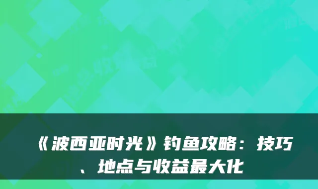《波西亚时光》钓鱼攻略：技巧、地点与收益大化