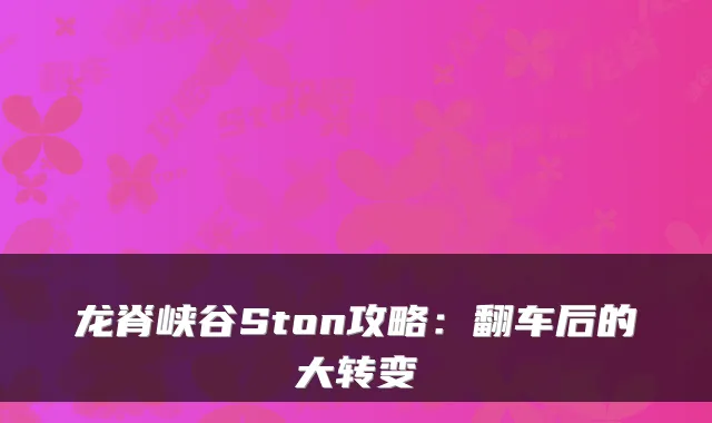 龙脊峡谷Ston攻略：翻车后的大转变