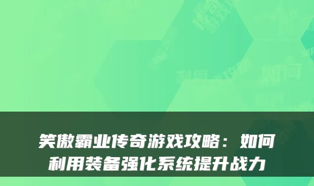 笑傲霸业传奇游戏攻略:如何利用装备强化系统提升战力