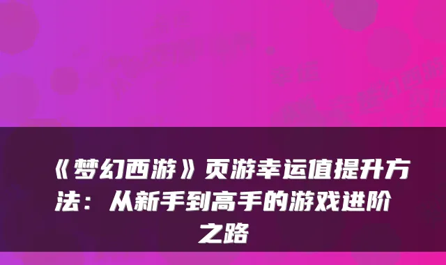 《梦幻西游》页游幸运值提升方法：从新手到高手的游戏进阶之路