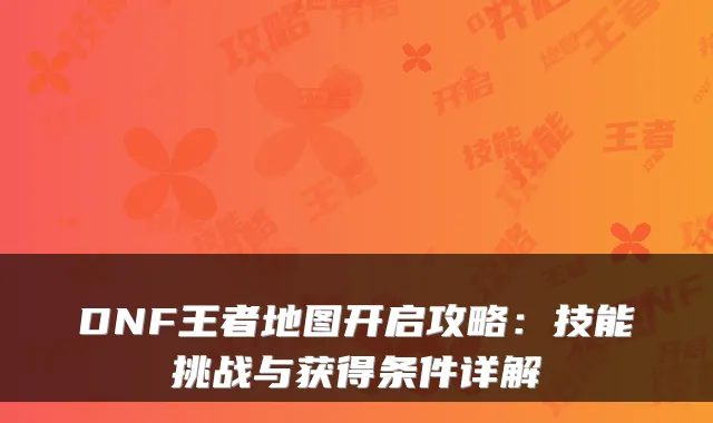 DNF王者地图开启攻略：技能挑战与获得条件详解
