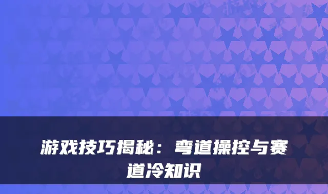 游戏技巧揭秘：弯道操控与赛道冷知识