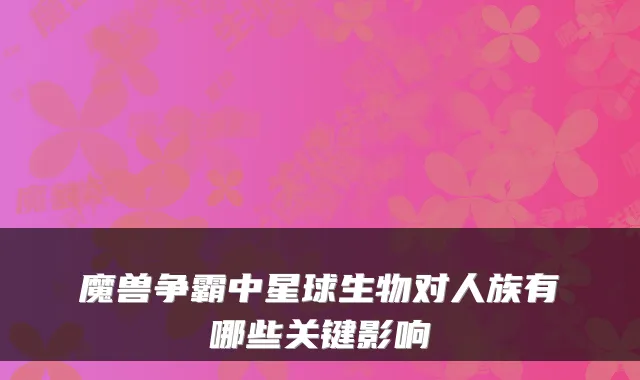 魔兽争霸中星球生物对人族有哪些关键影响