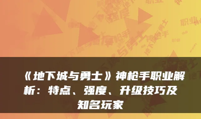 《地下城与勇士》神枪手职业解析：特点、强度、升级技巧及知名玩家