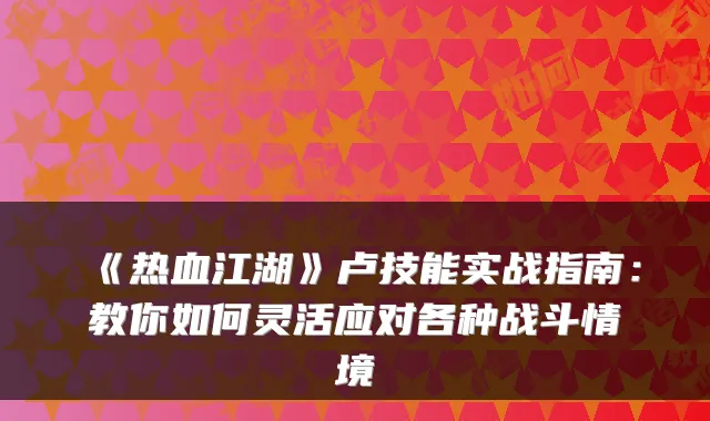 《热血江湖》卢技能实战指南:教你如何灵活应对各种战斗情境