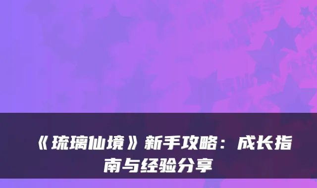 《琉璃仙境》新手攻略：成长指南与经验分享
