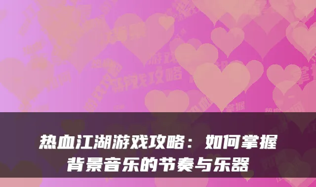热血江湖游戏攻略：如何掌握背景音乐的节奏与乐器