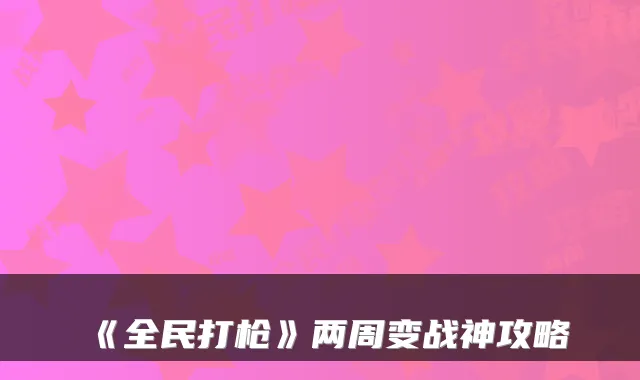 《全民打枪》两周变战神攻略