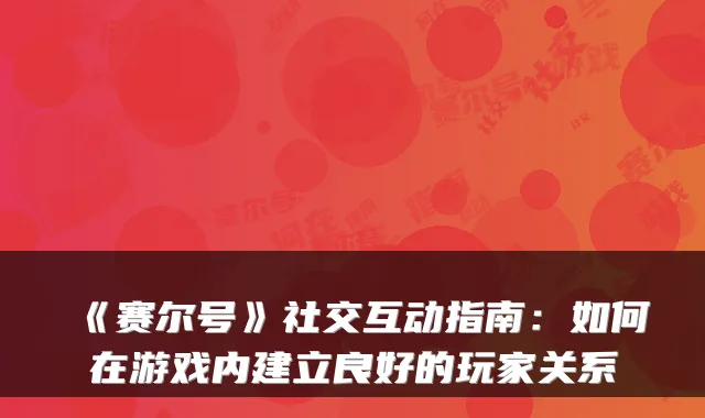 《赛尔号》社交互动指南：如何在游戏内建立良好的玩家关系
