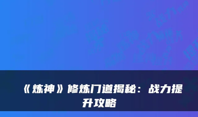 《炼神》修炼门道揭秘：战力提升攻略