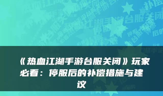 《热血江湖手游台服关闭》玩家必看：停服后的补偿措施与建议