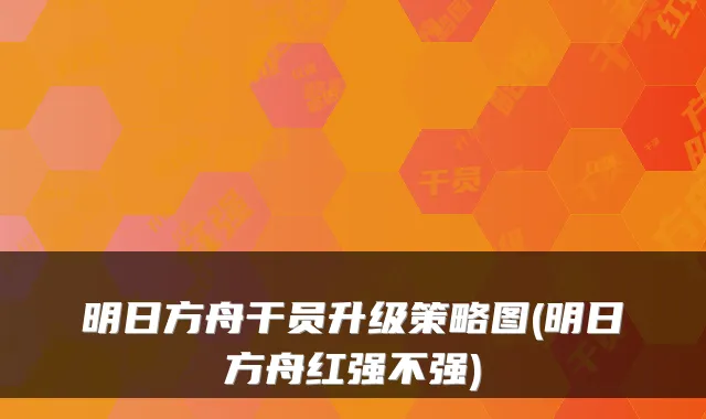 明日方舟干员升级策略图(明日方舟红强不强)