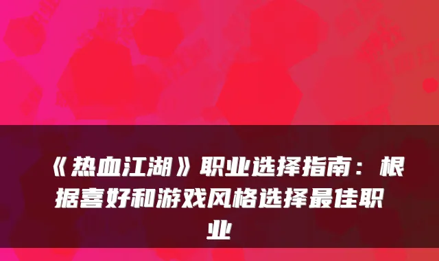 《热血江湖》职业选择指南:根据喜好和游戏风格选择佳职业