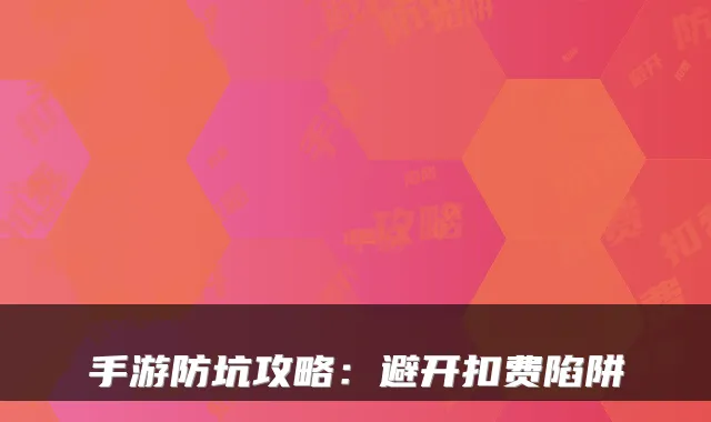 手游防坑攻略：避开扣费陷阱