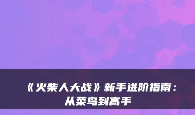 《火柴人大战》新手进阶指南：从菜鸟到高手