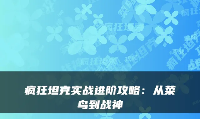 疯狂坦克实战进阶攻略：从菜鸟到战神