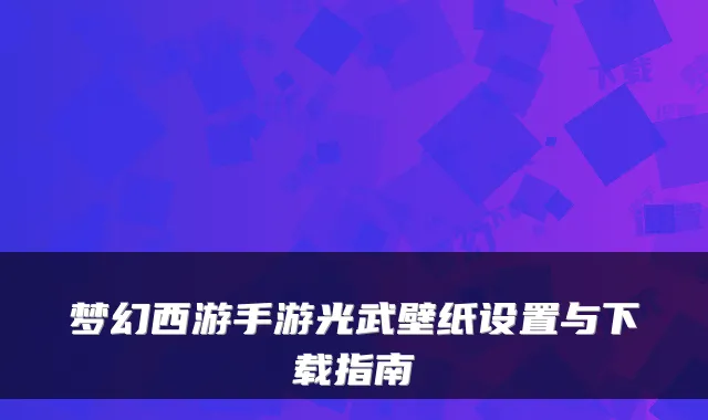 梦幻西游手游光武壁纸设置与下载指南