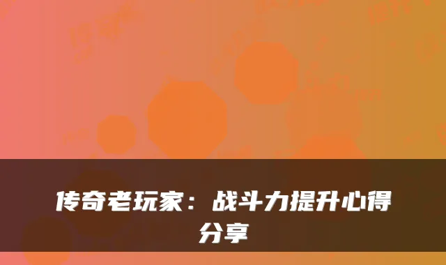传奇老玩家：战斗力提升心得分享